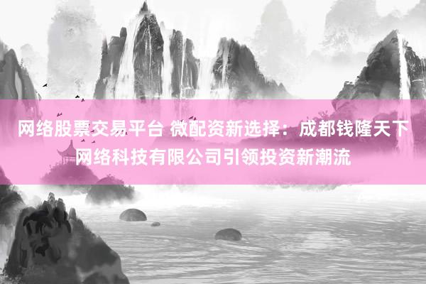 网络股票交易平台 微配资新选择：成都钱隆天下网络科技有限公司引领投资新潮流