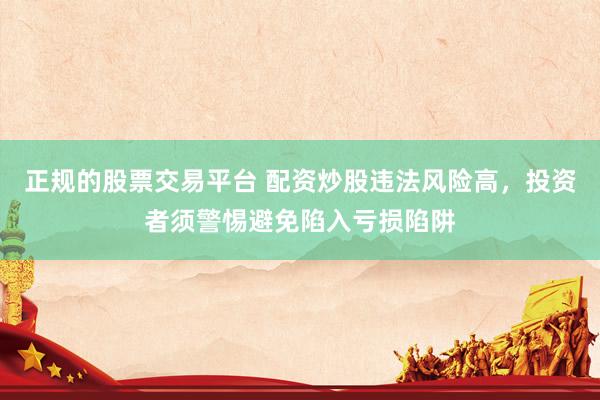 正规的股票交易平台 配资炒股违法风险高，投资者须警惕避免陷入亏损陷阱