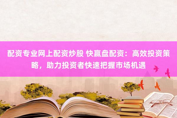 配资专业网上配资炒股 快赢盘配资：高效投资策略，助力投资者快速把握市场机遇