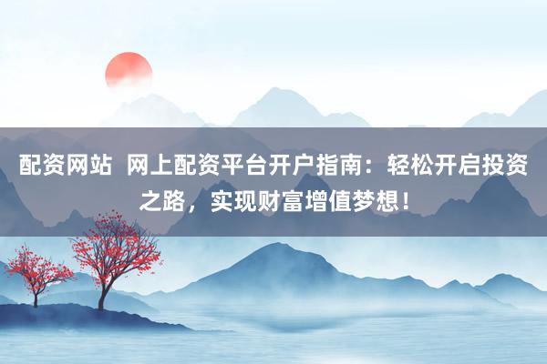 配资网站  网上配资平台开户指南：轻松开启投资之路，实现财富增值梦想！
