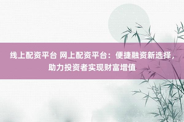 线上配资平台 网上配资平台：便捷融资新选择，助力投资者实现财富增值