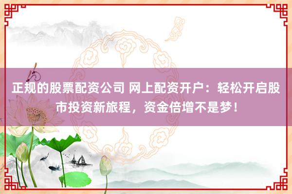 正规的股票配资公司 网上配资开户：轻松开启股市投资新旅程，资金倍增不是梦！
