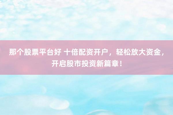 那个股票平台好 十倍配资开户，轻松放大资金，开启股市投资新篇章！
