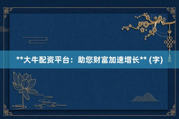 **大牛配资平台：助您财富加速增长** (字)