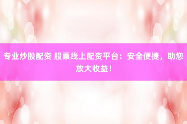 专业炒股配资 股票线上配资平台：安全便捷，助您放大收益！