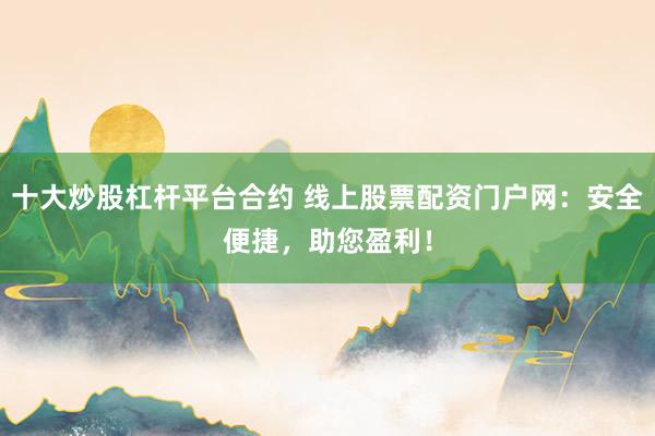 十大炒股杠杆平台合约 线上股票配资门户网：安全便捷，助您盈利！