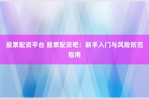 股票配资平台 股票配资吧：新手入门与风险防范指南