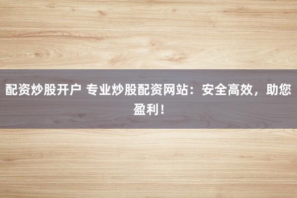 配资炒股开户 专业炒股配资网站：安全高效，助您盈利！