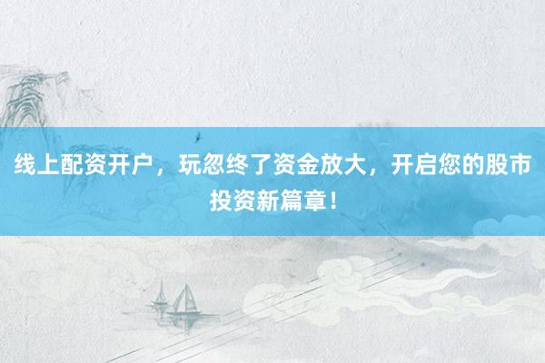 线上配资开户，玩忽终了资金放大，开启您的股市投资新篇章！