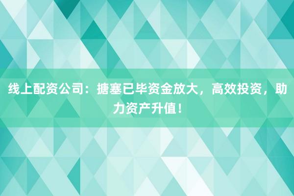 线上配资公司：搪塞已毕资金放大，高效投资，助力资产升值！