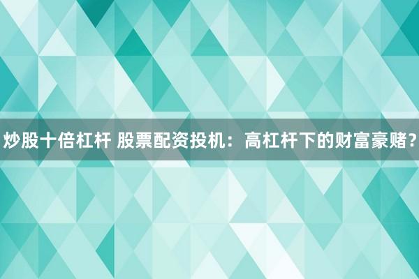 炒股十倍杠杆 股票配资投机：高杠杆下的财富豪赌？