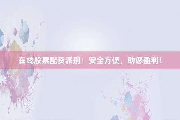 在线股票配资派别：安全方便，助您盈利！