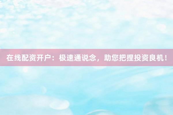 在线配资开户：极速通说念，助您把捏投资良机！