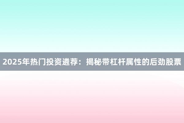 2025年热门投资遴荐：揭秘带杠杆属性的后劲股票