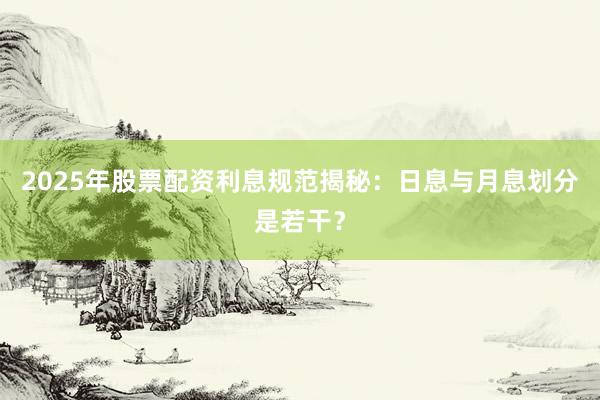 2025年股票配资利息规范揭秘：日息与月息划分是若干？