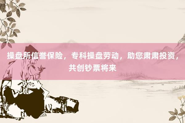 操盘所信誉保险，专科操盘劳动，助您肃肃投资，共创钞票将来