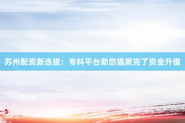苏州配资新选拔：专科平台助您猖厥完了资金升值