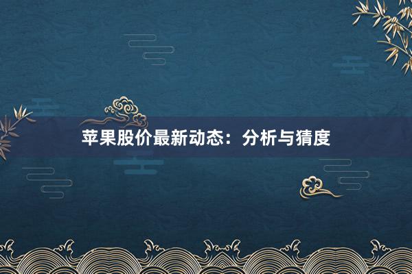 苹果股价最新动态：分析与猜度