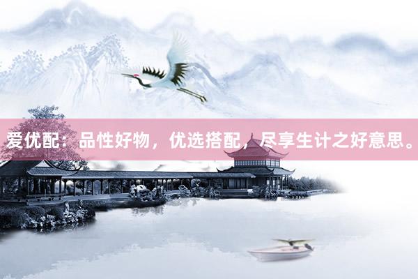 爱优配：品性好物，优选搭配，尽享生计之好意思。