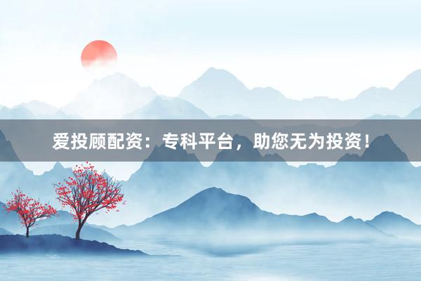 爱投顾配资：专科平台，助您无为投资！