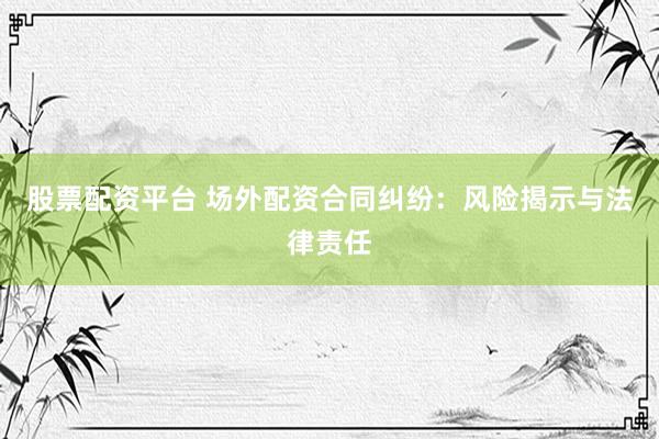 股票配资平台 场外配资合同纠纷：风险揭示与法律责任