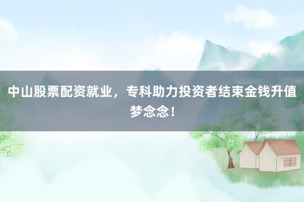 中山股票配资就业，专科助力投资者结束金钱升值梦念念！
