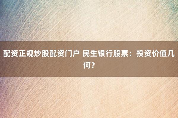 配资正规炒股配资门户 民生银行股票：投资价值几何？