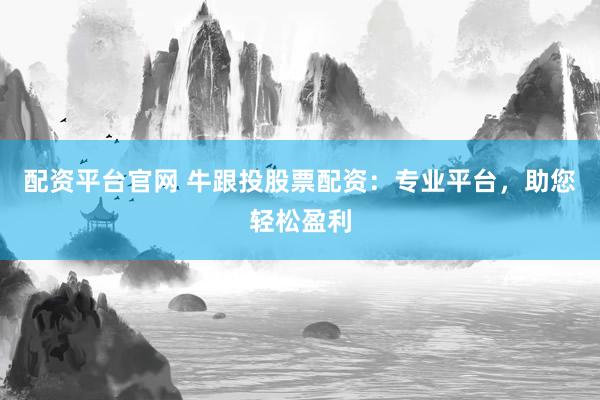 配资平台官网 牛跟投股票配资：专业平台，助您轻松盈利