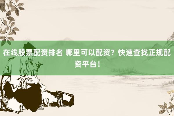 在线股票配资排名 哪里可以配资？快速查找正规配资平台！