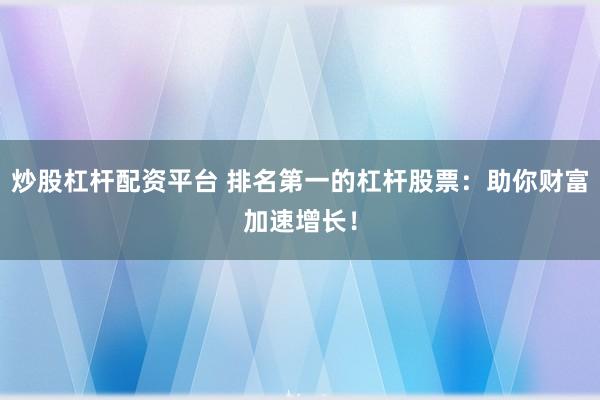 炒股杠杆配资平台 排名第一的杠杆股票：助你财富加速增长！
