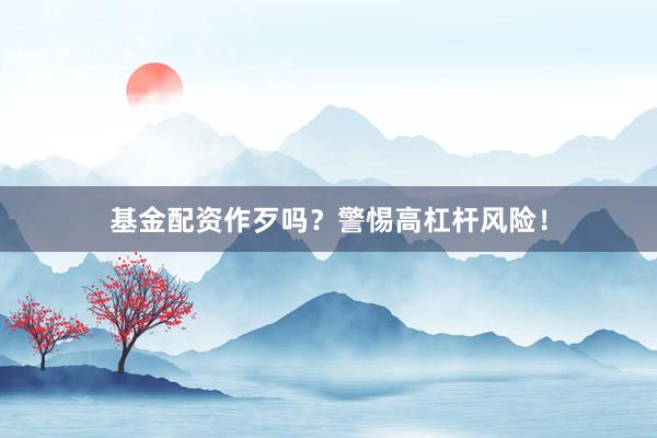基金配资作歹吗？警惕高杠杆风险！