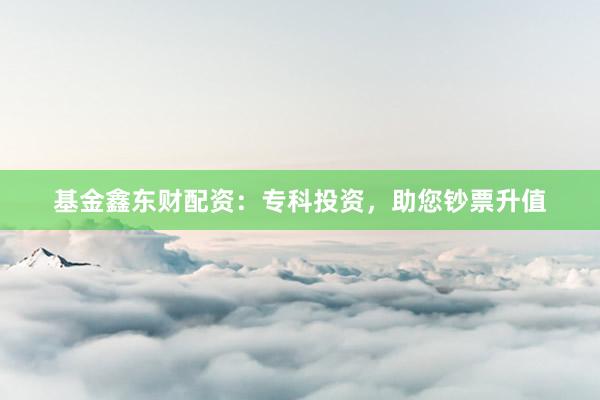 基金鑫东财配资：专科投资，助您钞票升值