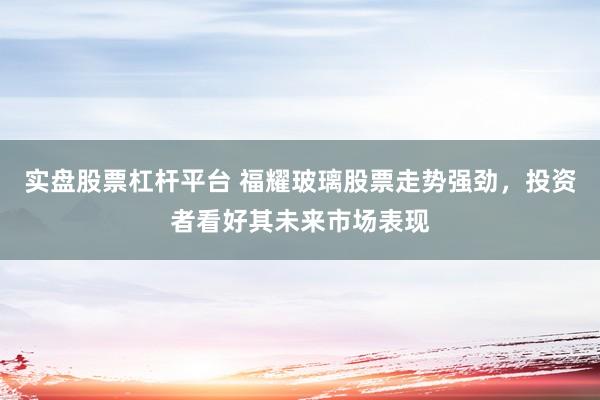 实盘股票杠杆平台 福耀玻璃股票走势强劲，投资者看好其未来市场表现