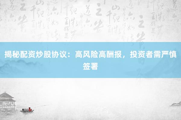 揭秘配资炒股协议：高风险高酬报，投资者需严慎签署