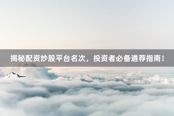 揭秘配资炒股平台名次，投资者必备遴荐指南！
