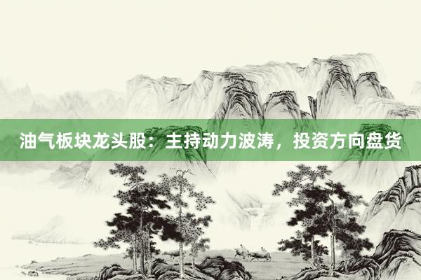 油气板块龙头股：主持动力波涛，投资方向盘货