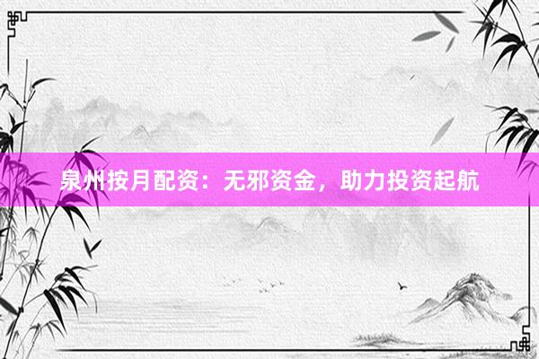 泉州按月配资：无邪资金，助力投资起航