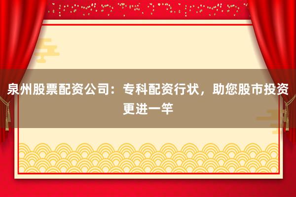 泉州股票配资公司：专科配资行状，助您股市投资更进一竿