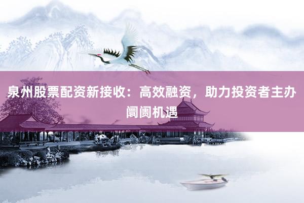 泉州股票配资新接收：高效融资，助力投资者主办阛阓机遇