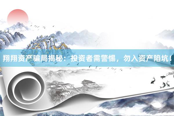 翔翔资产骗局揭秘：投资者需警惕，勿入资产陷坑！