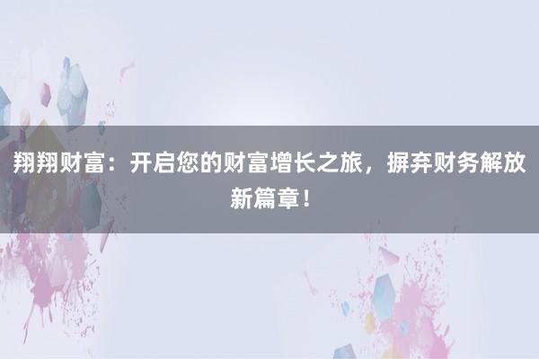 翔翔财富：开启您的财富增长之旅，摒弃财务解放新篇章！