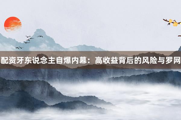 配资牙东说念主自爆内幕：高收益背后的风险与罗网