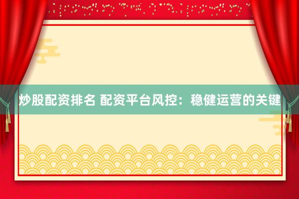炒股配资排名 配资平台风控：稳健运营的关键