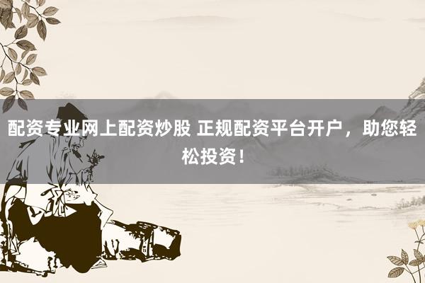 配资专业网上配资炒股 正规配资平台开户，助您轻松投资！
