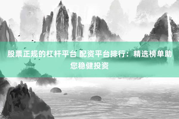 股票正规的杠杆平台 配资平台排行：精选榜单助您稳健投资