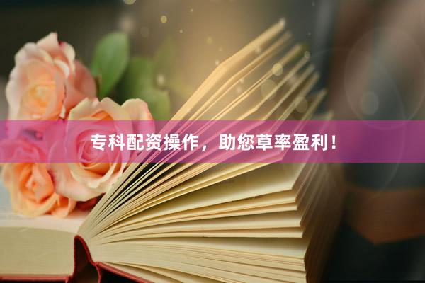 专科配资操作，助您草率盈利！