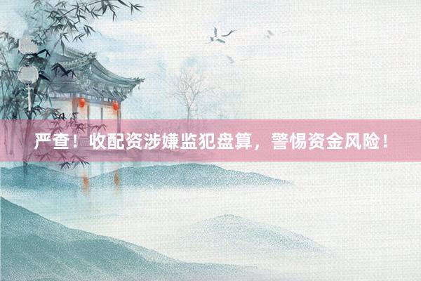 严查！收配资涉嫌监犯盘算，警惕资金风险！