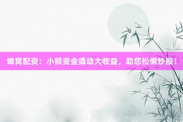 蜂窝配资：小额资金撬动大收益，助您松懈炒股！