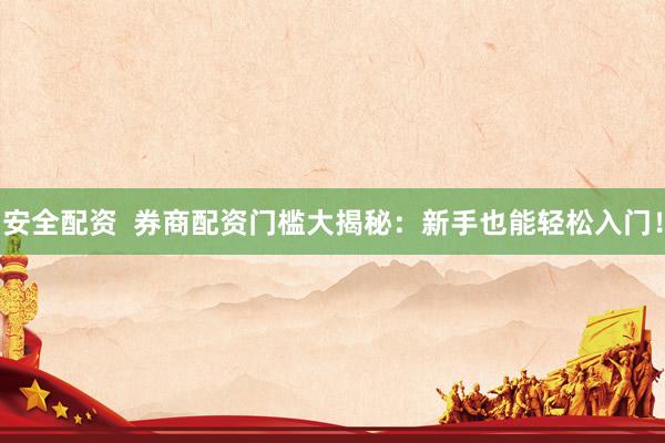 安全配资  券商配资门槛大揭秘：新手也能轻松入门！