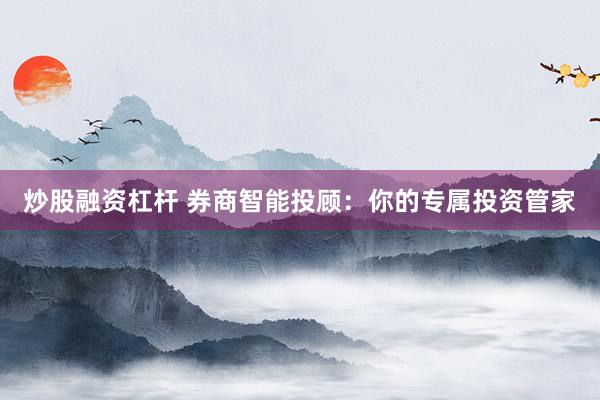 炒股融资杠杆 券商智能投顾：你的专属投资管家